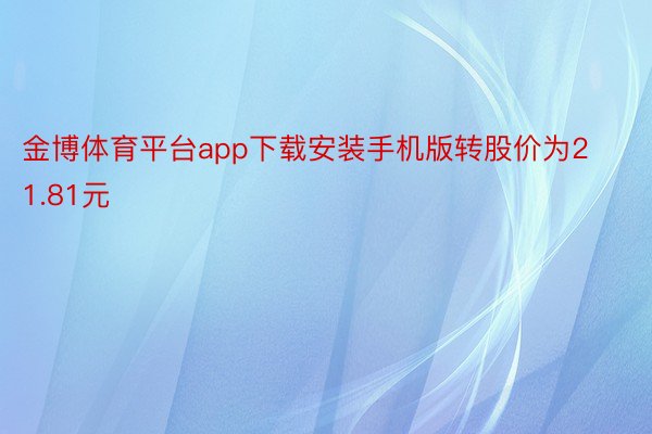 金博体育平台app下载安装手机版转股价为21.81元