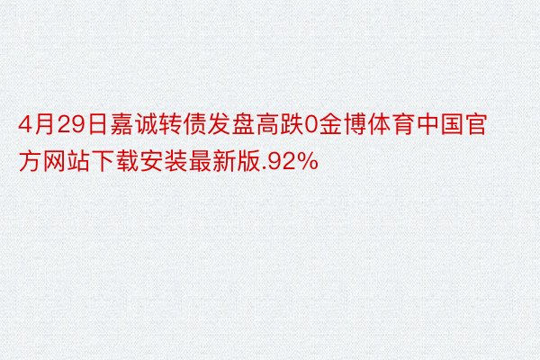 4月29日嘉诚转债发盘高跌0金博体育中国官方网站下载安装最新版.92%
