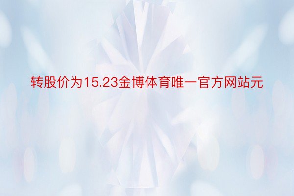 转股价为15.23金博体育唯一官方网站元