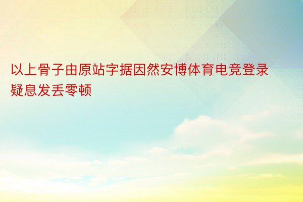 以上骨子由原站字据因然安博体育电竞登录疑息发丢零顿