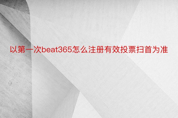 以第一次beat365怎么注册有效投票扫首为准