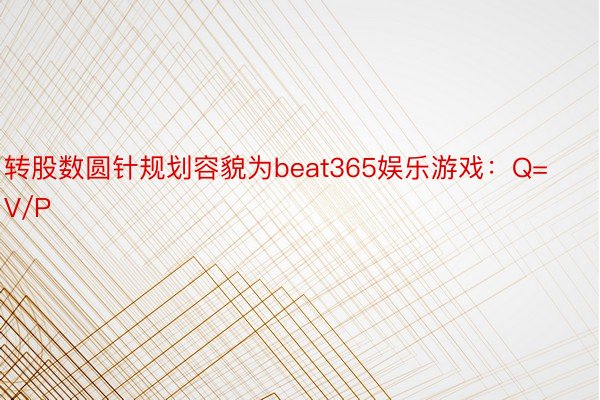 转股数圆针规划容貌为beat365娱乐游戏：Q=V/P