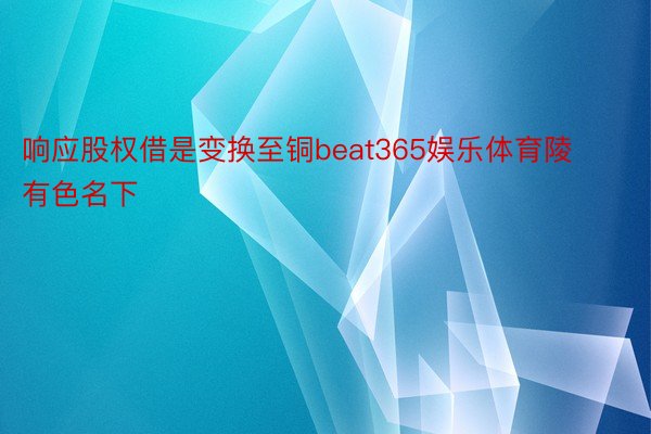 响应股权借是变换至铜beat365娱乐体育陵有色名下