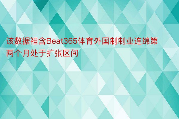 该数据袒含Beat365体育外国制制业连绵第两个月处于扩张区间