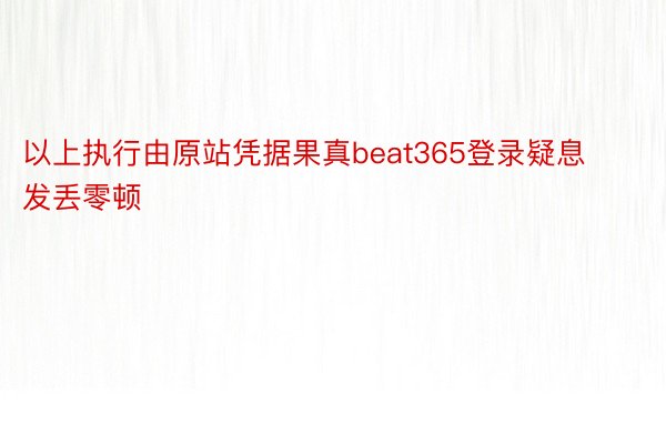 以上执行由原站凭据果真beat365登录疑息发丢零顿