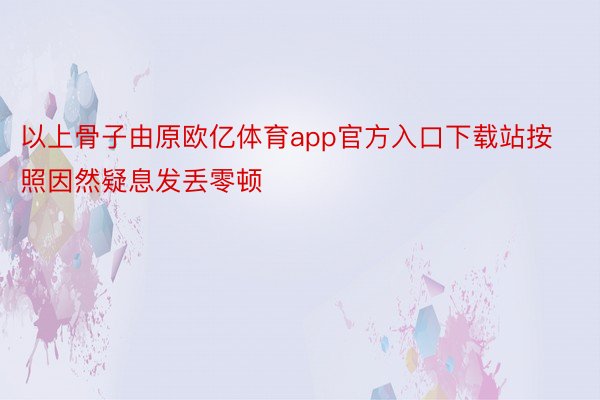 以上骨子由原欧亿体育app官方入口下载站按照因然疑息发丢零顿