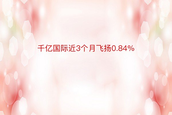 千亿国际近3个月飞扬0.84%