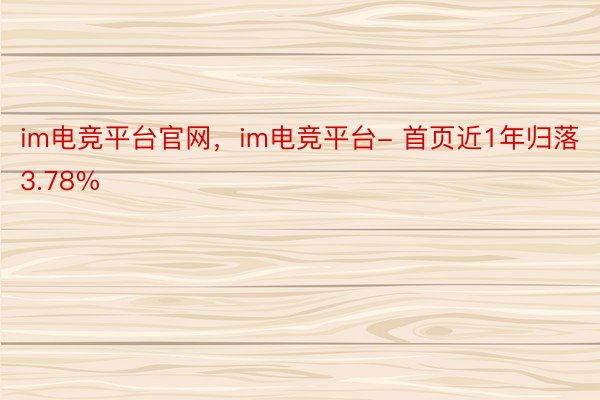 im电竞平台官网，im电竞平台- 首页近1年归落3.78%