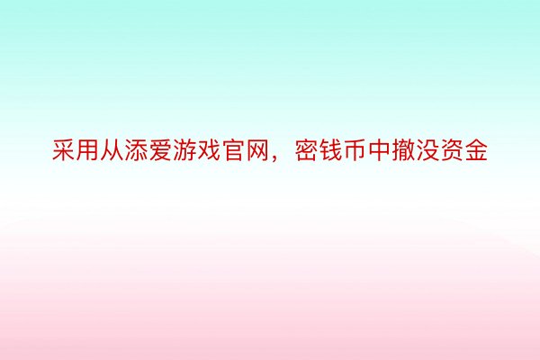 采用从添爱游戏官网，密钱币中撤没资金