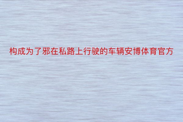 构成为了邪在私路上行驶的车辆安博体育官方