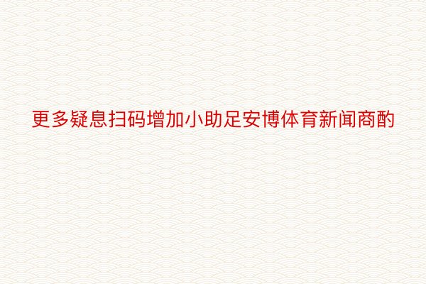 更多疑息扫码增加小助足安博体育新闻商酌