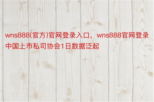 wns888(官方)官网登录入口，wns888官网登录中国上市私司协会1日数据泛起