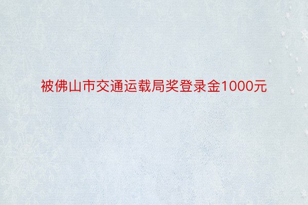 被佛山市交通运载局奖登录金1000元