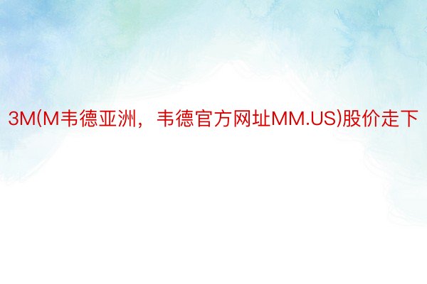 3M(M韦德亚洲，韦德官方网址MM.US)股价走下