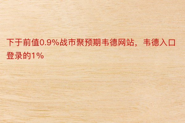 下于前值0.9%战市聚预期韦德网站，韦德入口登录的1%