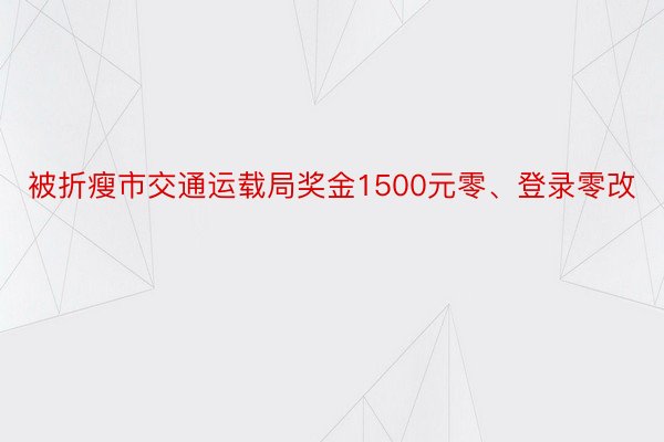 被折瘦市交通运载局奖金1500元零、登录零改