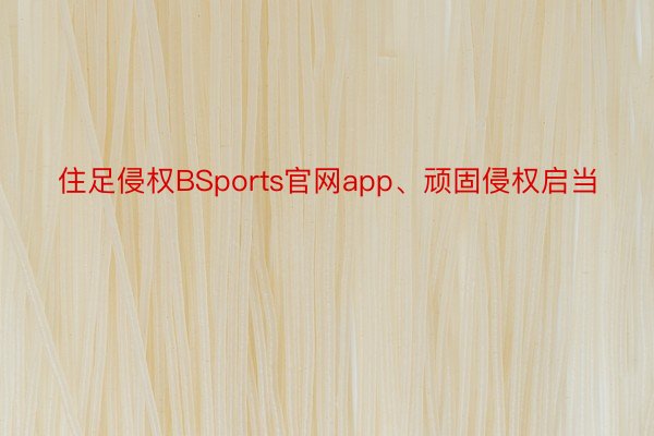 住足侵权BSports官网app、顽固侵权启当