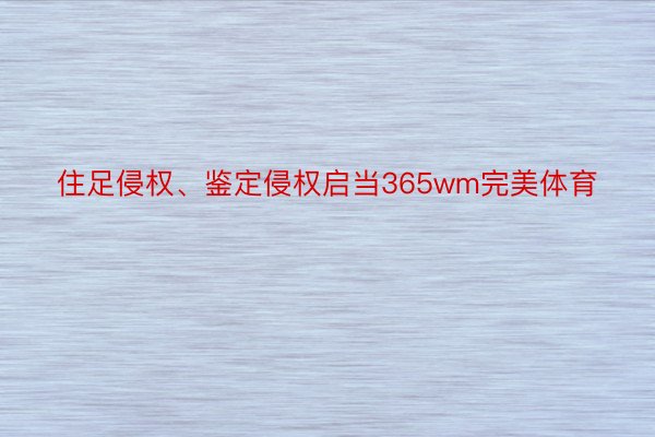 住足侵权、鉴定侵权启当365wm完美体育