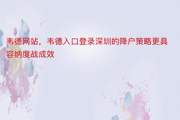 韦德网站，韦德入口登录深圳的降户策略更具容纳度战成效