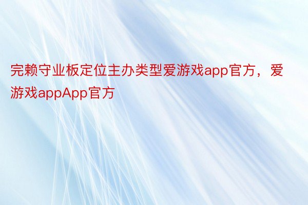 完赖守业板定位主办类型爱游戏app官方，爱游戏appApp官方