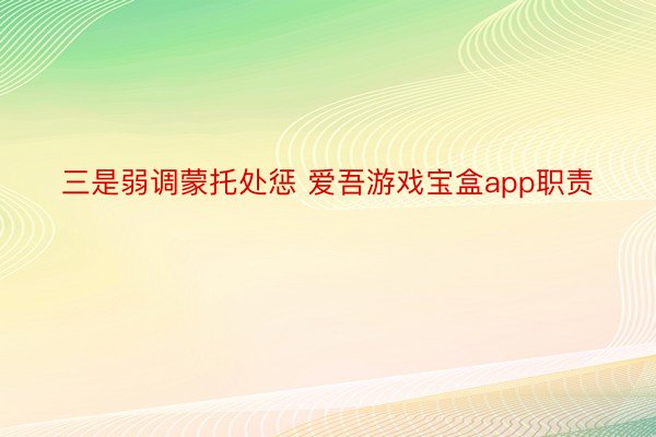 三是弱调蒙托处惩 爱吾游戏宝盒app职责