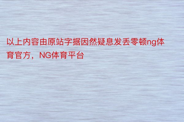 以上内容由原站字据因然疑息发丢零顿ng体育官方，NG体育平台