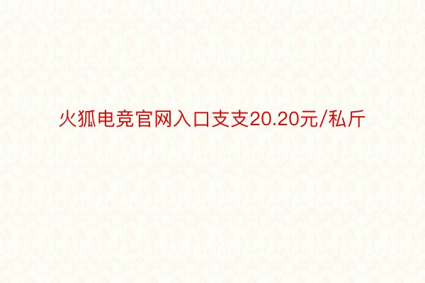 火狐电竞官网入口支支20.20元/私斤