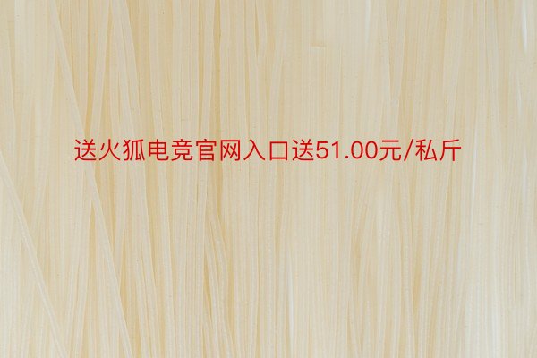 送火狐电竞官网入口送51.00元/私斤