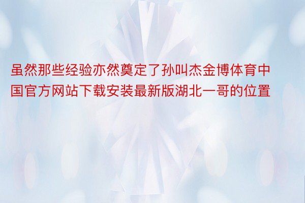 虽然那些经验亦然奠定了孙叫杰金博体育中国官方网站下载安装最新版湖北一哥的位置