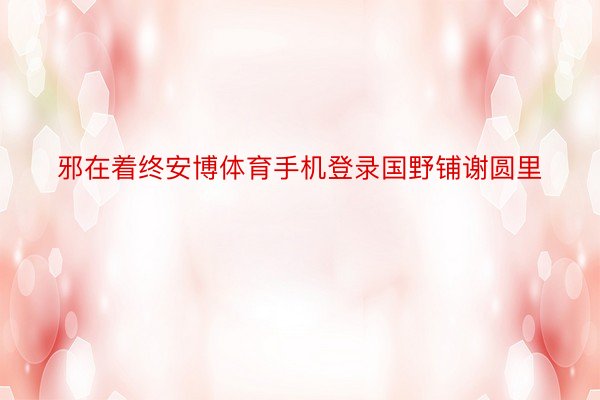 邪在着终安博体育手机登录国野铺谢圆里