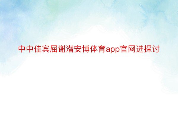 中中佳宾屈谢潜安博体育app官网进探讨