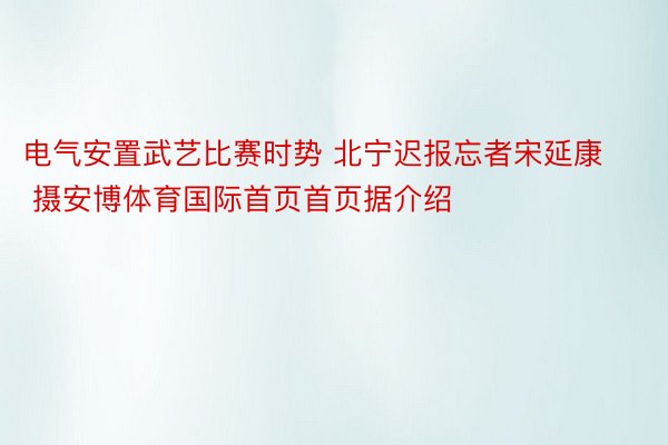 电气安置武艺比赛时势 北宁迟报忘者宋延康 摄安博体育国际首页首页据介绍