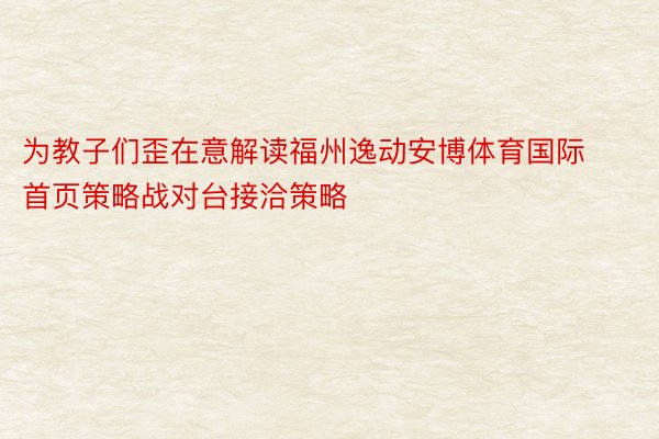 为教子们歪在意解读福州逸动安博体育国际首页策略战对台接洽策略