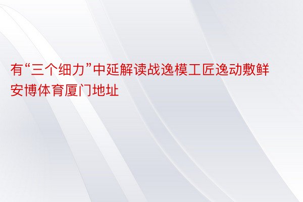 有“三个细力”中延解读战逸模工匠逸动敷鲜 安博体育厦门地址