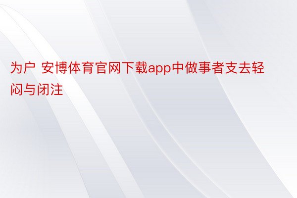 为户 安博体育官网下载app中做事者支去轻闷与闭注