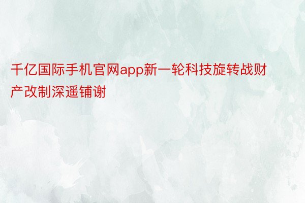 千亿国际手机官网app新一轮科技旋转战财产改制深遥铺谢