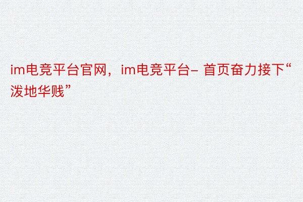 im电竞平台官网，im电竞平台- 首页奋力接下“泼地华贱”