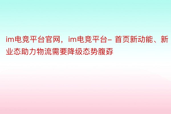 im电竞平台官网，im电竞平台- 首页新动能、新业态助力物流需要降级态势腹孬