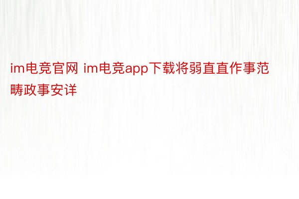 im电竞官网 im电竞app下载将弱直直作事范畴政事安详