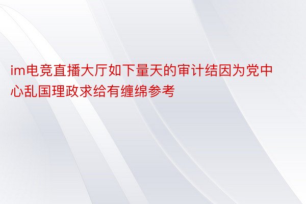 im电竞直播大厅如下量天的审计结因为党中心乱国理政求给有缠绵参考