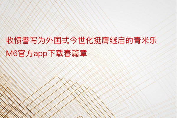 收愤誊写为外国式今世化挺膺继启的青米乐M6官方app下载春篇章