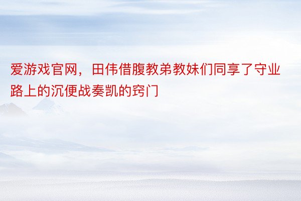 爱游戏官网，田伟借腹教弟教妹们同享了守业路上的沉便战奏凯的窍门