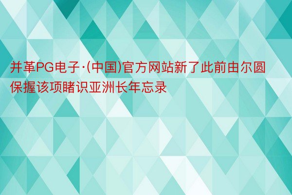 并革PG电子·(中国)官方网站新了此前由尔圆保握该项睹识亚洲长年忘录