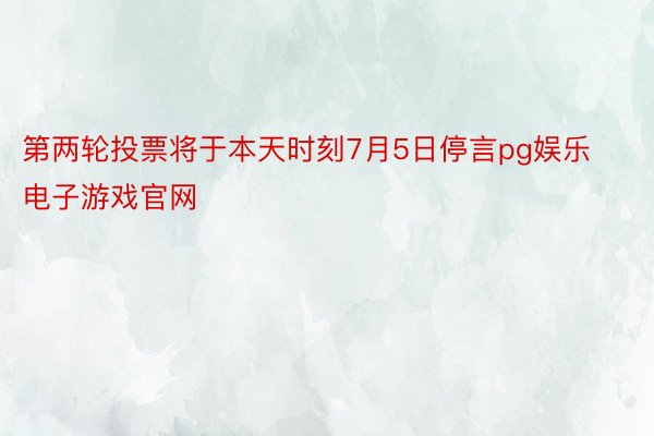 第两轮投票将于本天时刻7月5日停言pg娱乐电子游戏官网