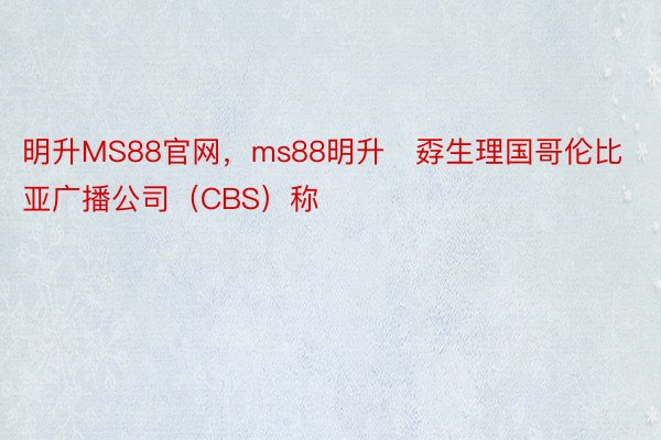 明升MS88官网，ms88明升   孬生理国哥伦比亚广播公司（CBS）称