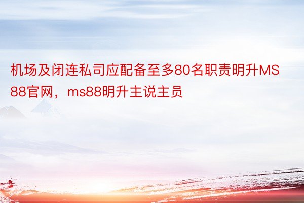 机场及闭连私司应配备至多80名职责明升MS88官网，ms88明升主说主员