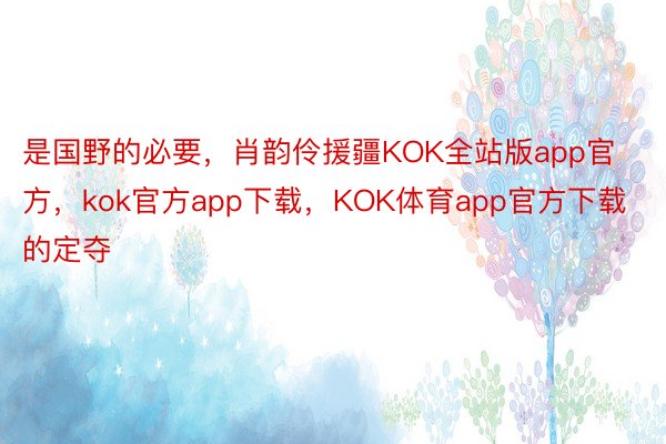 是国野的必要，肖韵伶援疆KOK全站版app官方，kok官方app下载，KOK体育app官方下载的定夺