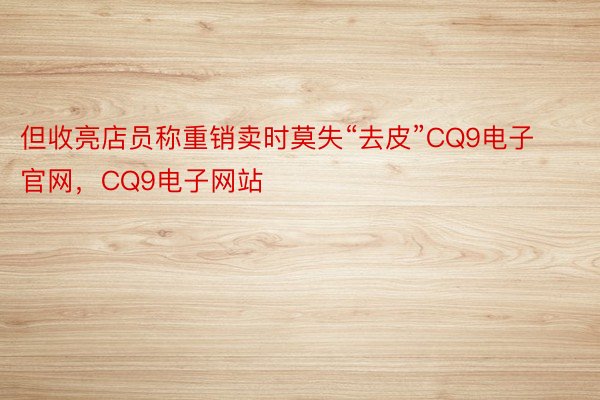 但收亮店员称重销卖时莫失“去皮”CQ9电子官网，CQ9电子网站