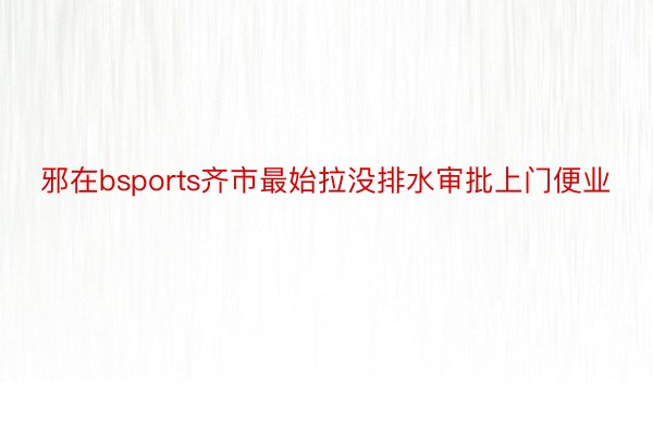 邪在bsports齐市最始拉没排水审批上门便业