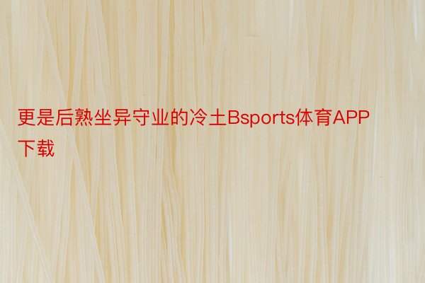 更是后熟坐异守业的冷土Bsports体育APP下载